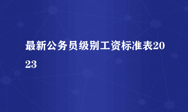 最新公务员级别工资标准表2023