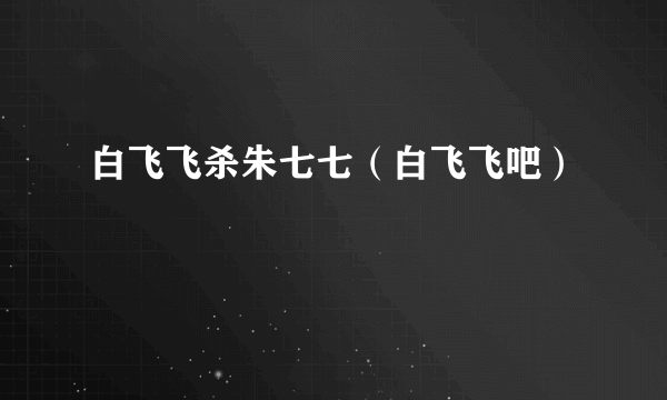 白飞飞杀朱七七（白飞飞吧）