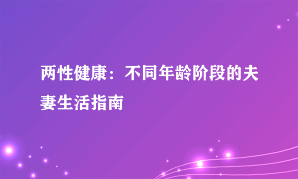 两性健康：不同年龄阶段的夫妻生活指南