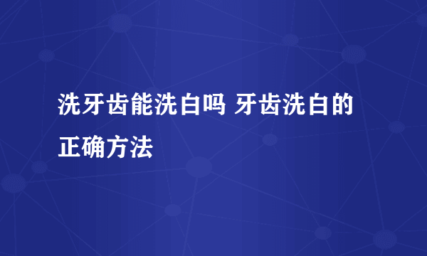 洗牙齿能洗白吗 牙齿洗白的正确方法