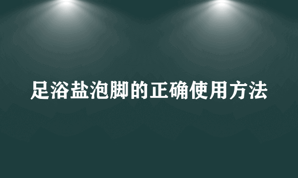 足浴盐泡脚的正确使用方法