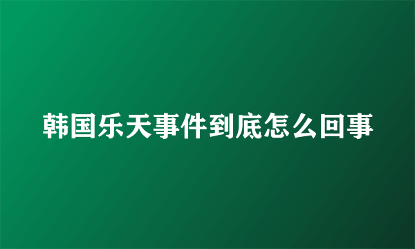 韩国乐天事件到底怎么回事