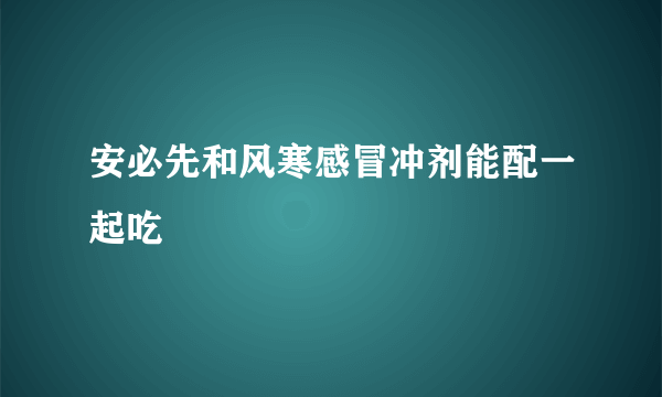 安必先和风寒感冒冲剂能配一起吃