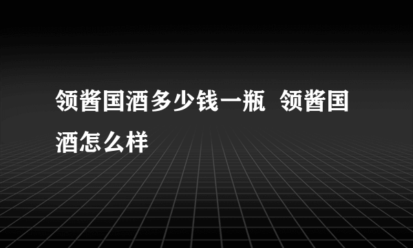 领酱国酒多少钱一瓶  领酱国酒怎么样