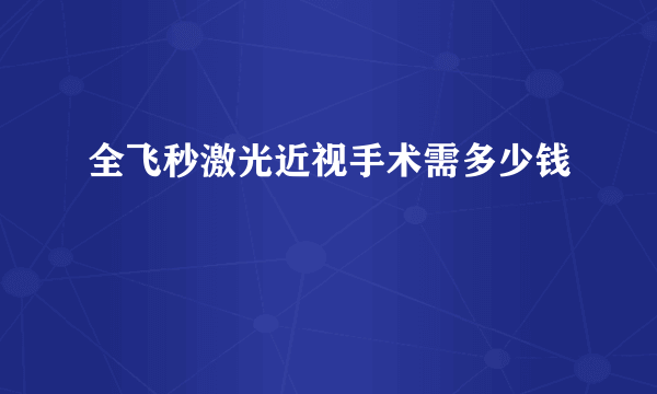 全飞秒激光近视手术需多少钱