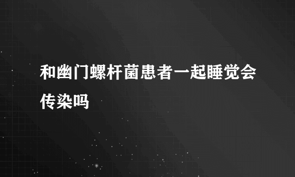 和幽门螺杆菌患者一起睡觉会传染吗