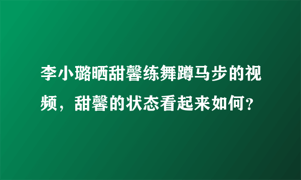 李小璐晒甜馨练舞蹲马步的视频，甜馨的状态看起来如何？