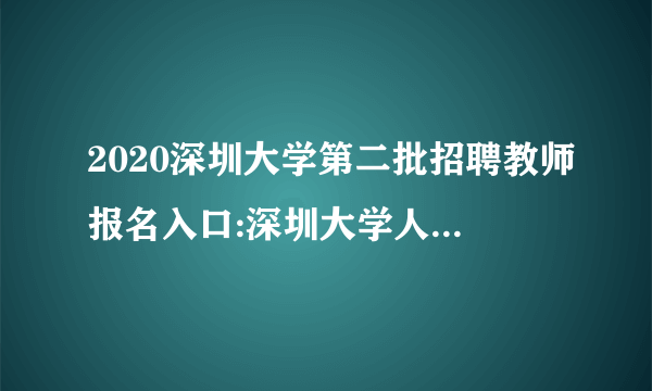 2020深圳大学第二批招聘教师报名入口:深圳大学人才招聘平台zp.szu.edu.cn