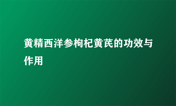 黄精西洋参枸杞黄芪的功效与作用