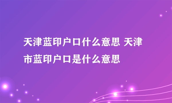 天津蓝印户口什么意思 天津市蓝印户口是什么意思