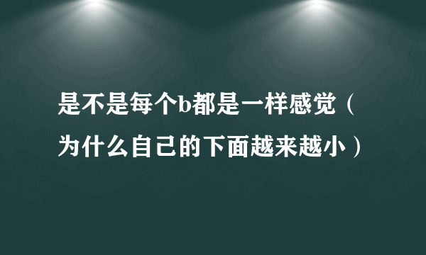 是不是每个b都是一样感觉（为什么自己的下面越来越小）