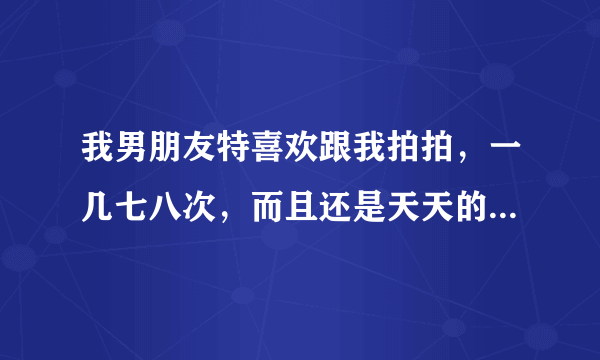 我男朋友特喜欢跟我拍拍，一几七八次，而且还是天天的天天，我该