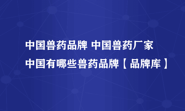 中国兽药品牌 中国兽药厂家 中国有哪些兽药品牌【品牌库】