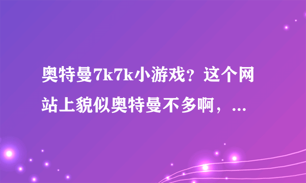 奥特曼7k7k小游戏？这个网站上貌似奥特曼不多啊，求一个奥特曼多点的网站！