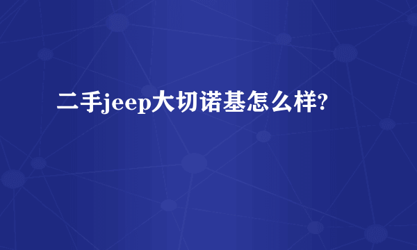 二手jeep大切诺基怎么样?