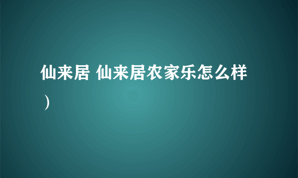 仙来居 仙来居农家乐怎么样）