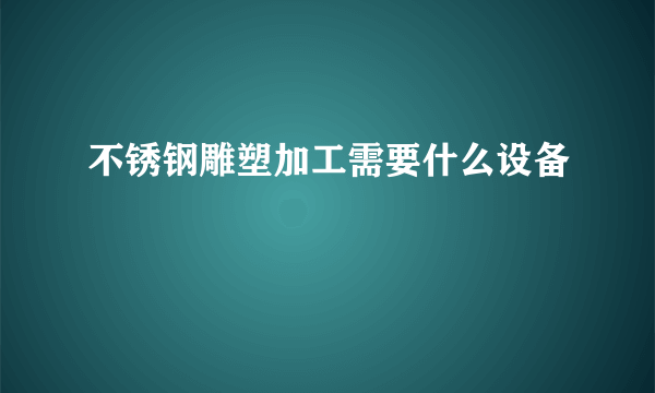 不锈钢雕塑加工需要什么设备