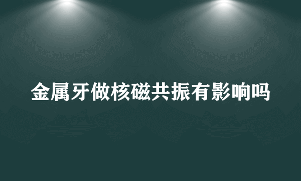 金属牙做核磁共振有影响吗