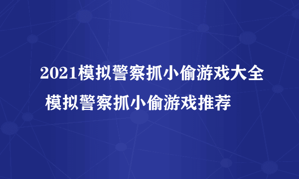 2021模拟警察抓小偷游戏大全 模拟警察抓小偷游戏推荐