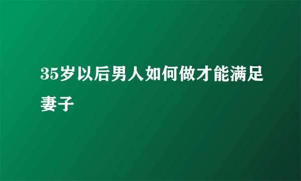 35岁以后男人如何做才能满足妻子