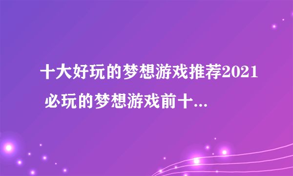 十大好玩的梦想游戏推荐2021 必玩的梦想游戏前十名排行榜有哪些