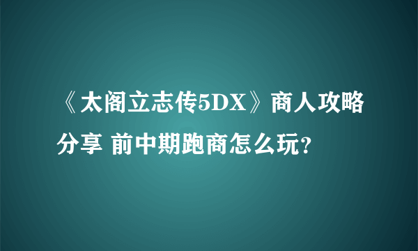 《太阁立志传5DX》商人攻略分享 前中期跑商怎么玩？