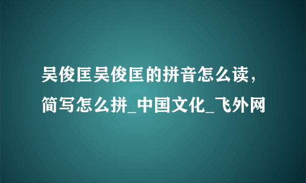 吴俊匡吴俊匡的拼音怎么读，简写怎么拼_中国文化_飞外网