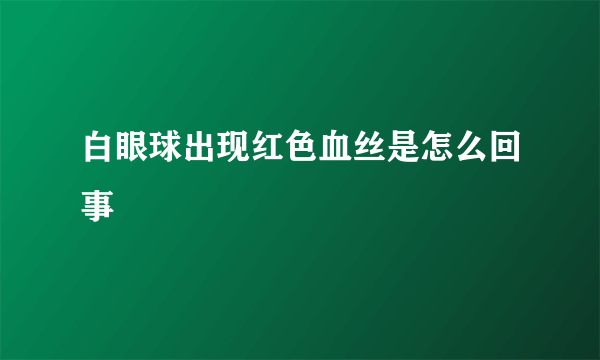 白眼球出现红色血丝是怎么回事