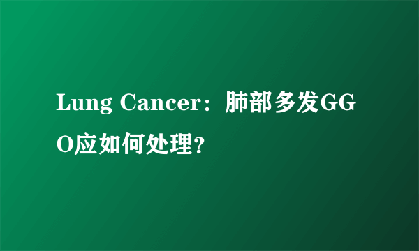 Lung Cancer：肺部多发GGO应如何处理？