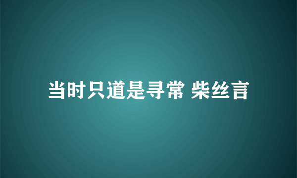 当时只道是寻常 柴丝言