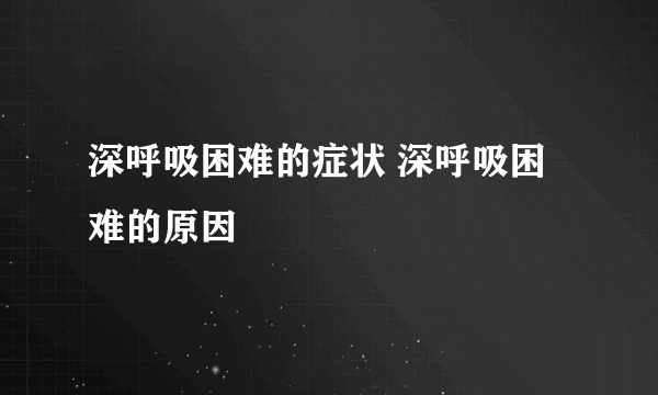 深呼吸困难的症状 深呼吸困难的原因