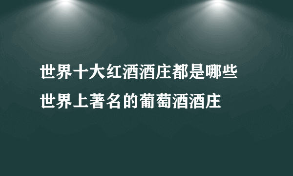 世界十大红酒酒庄都是哪些 世界上著名的葡萄酒酒庄