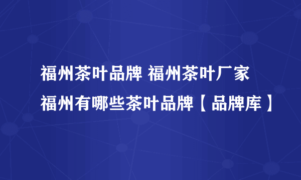 福州茶叶品牌 福州茶叶厂家 福州有哪些茶叶品牌【品牌库】