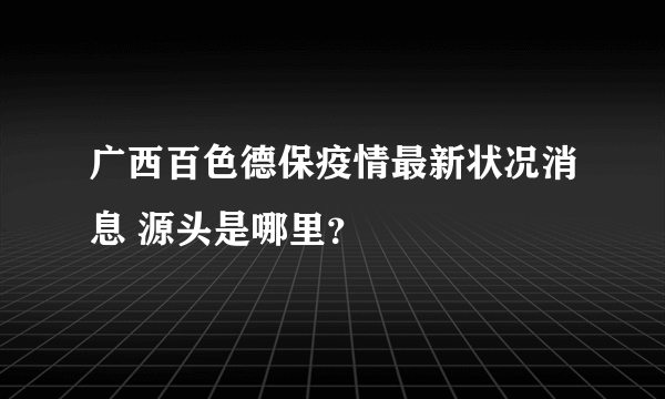 广西百色德保疫情最新状况消息 源头是哪里？