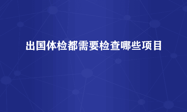 出国体检都需要检查哪些项目