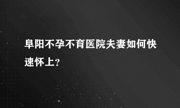 阜阳不孕不育医院夫妻如何快速怀上？