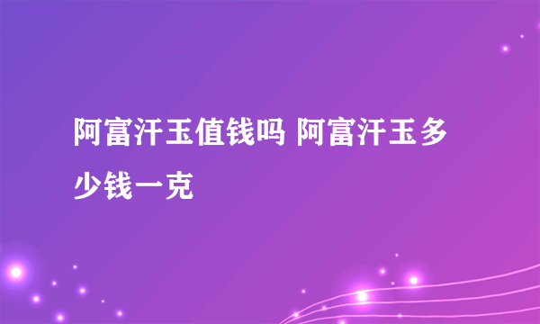 阿富汗玉值钱吗 阿富汗玉多少钱一克