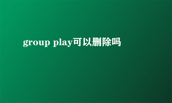 group play可以删除吗