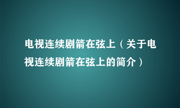 电视连续剧箭在弦上（关于电视连续剧箭在弦上的简介）