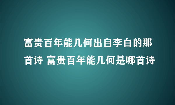 富贵百年能几何出自李白的那首诗 富贵百年能几何是哪首诗