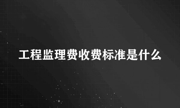 工程监理费收费标准是什么