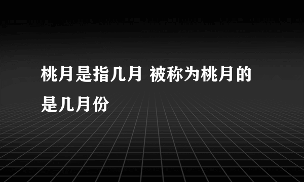 桃月是指几月 被称为桃月的是几月份