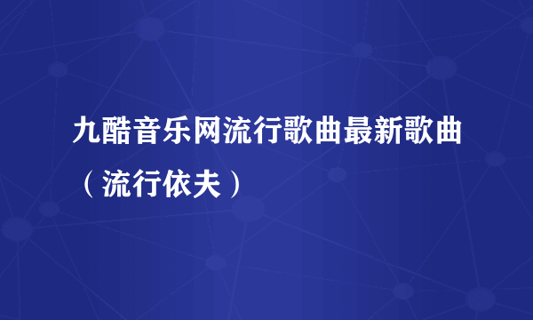 九酷音乐网流行歌曲最新歌曲（流行依夫）