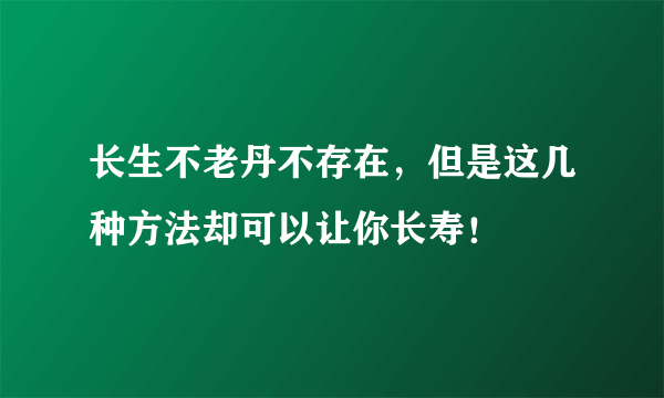 长生不老丹不存在，但是这几种方法却可以让你长寿！