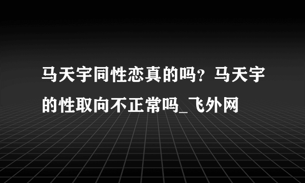 马天宇同性恋真的吗？马天宇的性取向不正常吗_飞外网