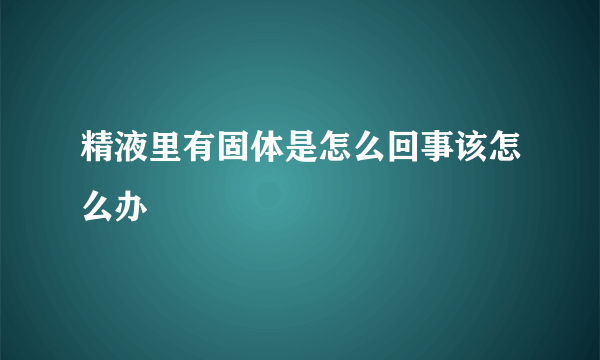 精液里有固体是怎么回事该怎么办