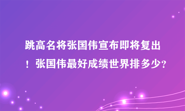 跳高名将张国伟宣布即将复出！张国伟最好成绩世界排多少？