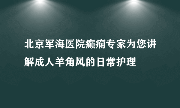 北京军海医院癫痫专家为您讲解成人羊角风的日常护理