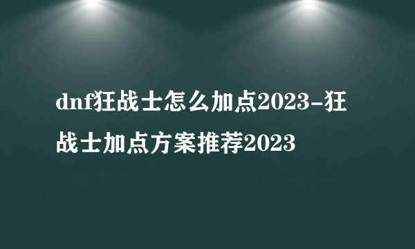 dnf狂战士怎么加点2023-狂战士加点方案推荐2023