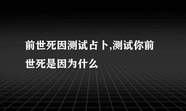 前世死因测试占卜,测试你前世死是因为什么